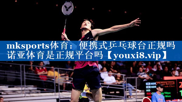 mksports体育：便携式乒乓球台正规吗诺亚体育是正规平台吗