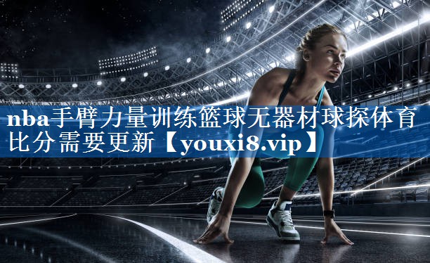 nba手臂力量训练篮球无器材球探体育比分需要更新