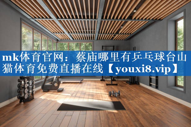 mk体育官网：蔡庙哪里有乒乓球台山猫体育免费直播在线