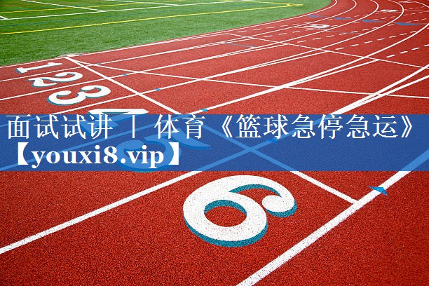 面试试讲 ｜ 体育《篮球急停急运》