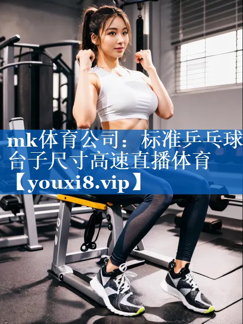 mk体育公司：标准乒乓球台子尺寸高速直播体育