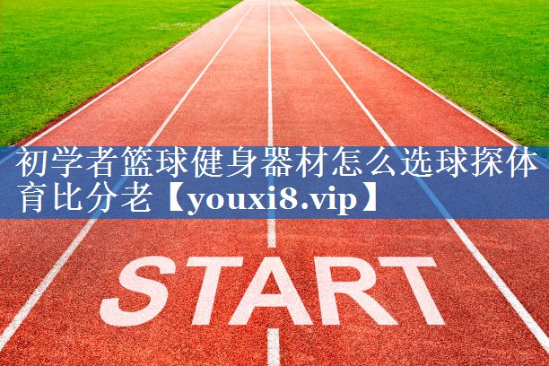 初学者篮球健身器材怎么选球探体育比分老