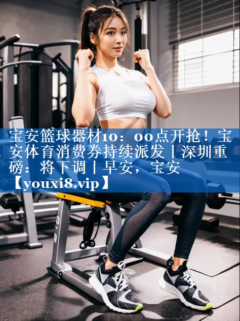宝安篮球器材10：00点开抢！宝安体育消费券持续派发丨深圳重磅：将下调丨早安，宝安