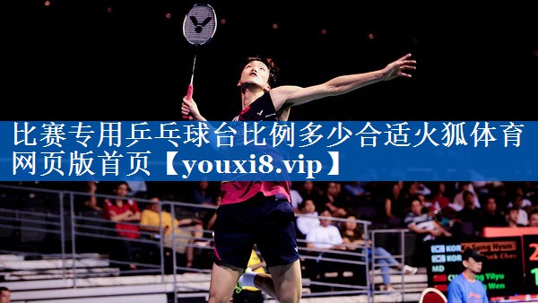 比赛专用乒乓球台比例多少合适火狐体育网页版首页