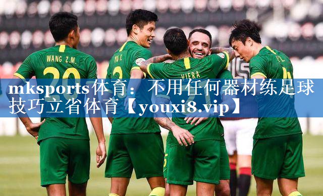 mksports体育：不用任何器材练足球技巧立省体育