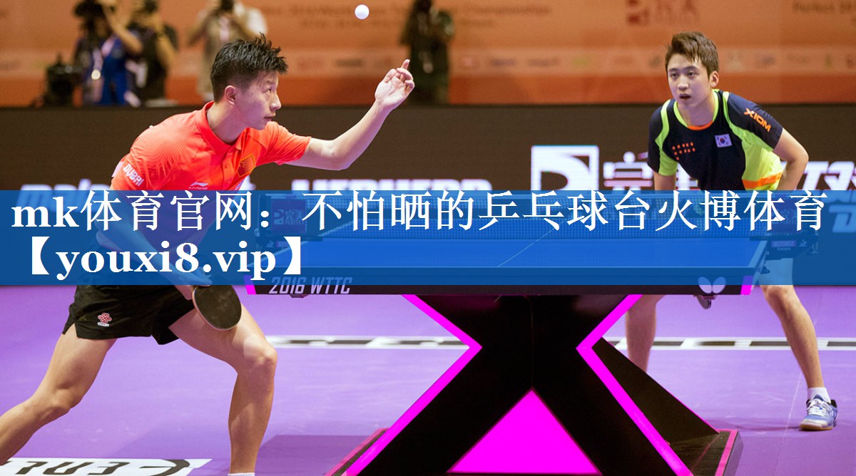 mk体育官网：不怕晒的乒乓球台火博体育