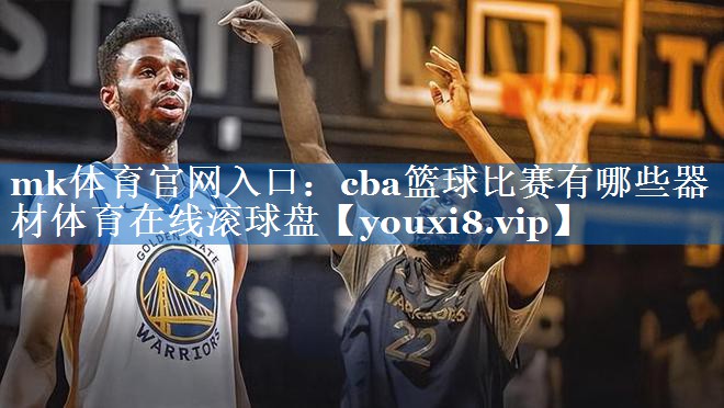 mk体育官网入口：cba篮球比赛有哪些器材体育在线滚球盘