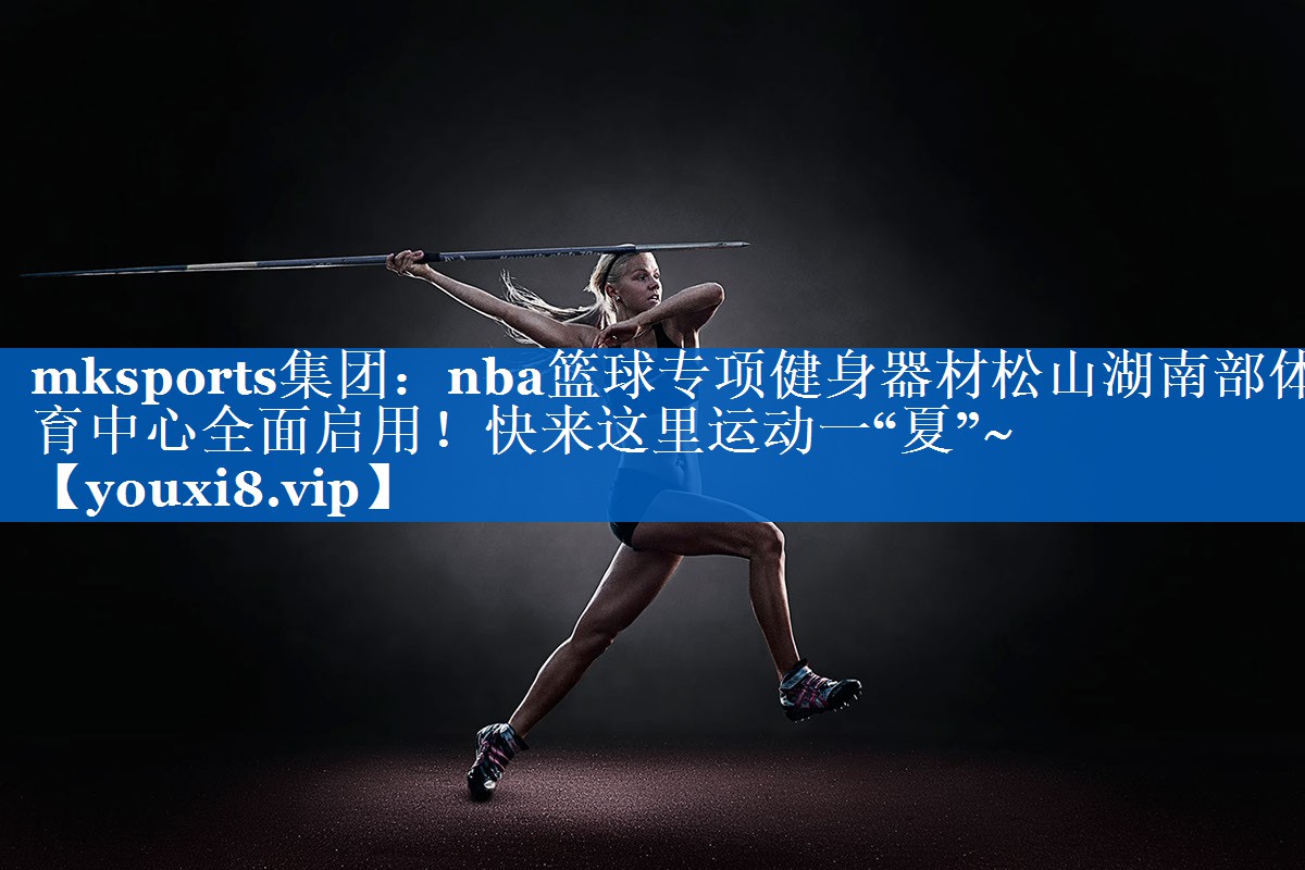 mksports集团：nba篮球专项健身器材松山湖南部体育中心全面启用！快来这里运动一“夏”~