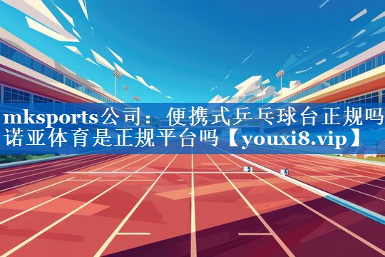 mksports公司：便携式乒乓球台正规吗诺亚体育是正规平台吗