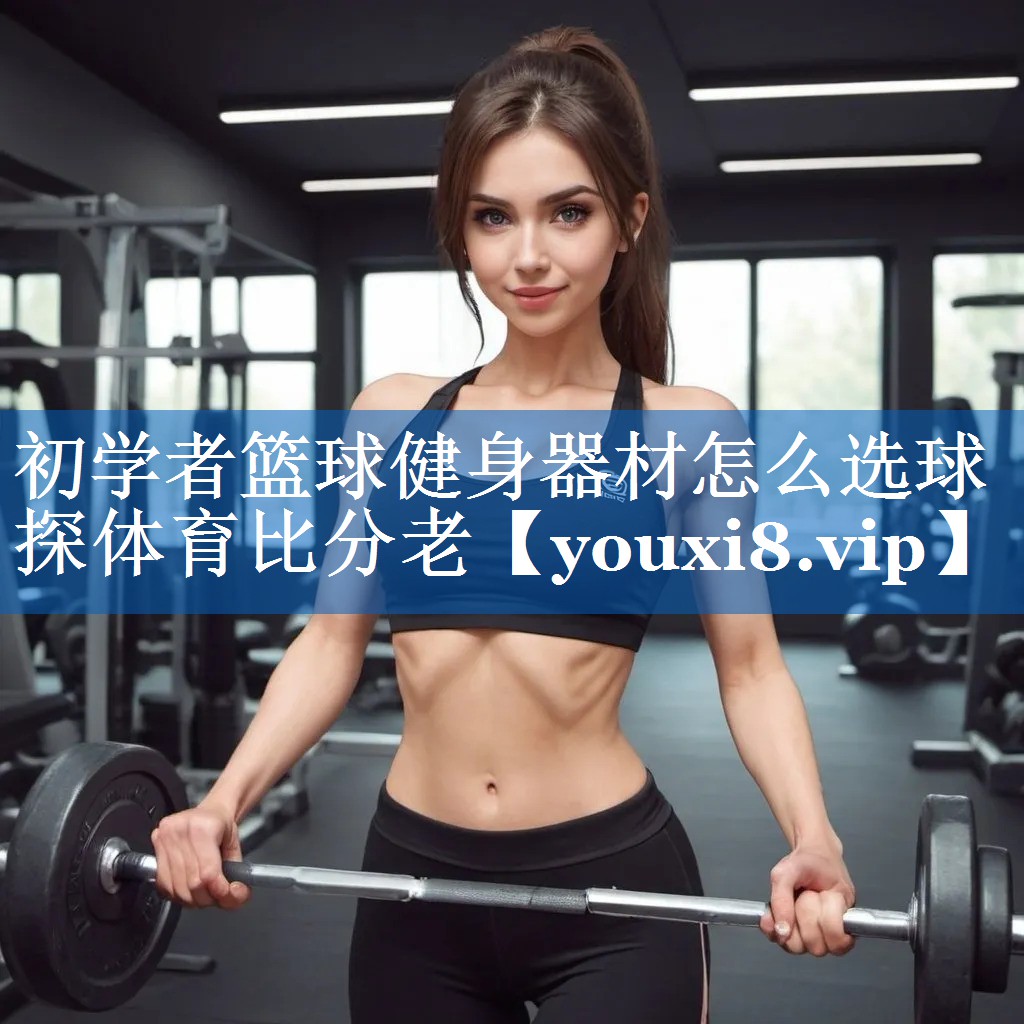 初学者篮球健身器材怎么选球探体育比分老