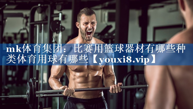 mk体育集团：比赛用篮球器材有哪些种类体育用球有哪些