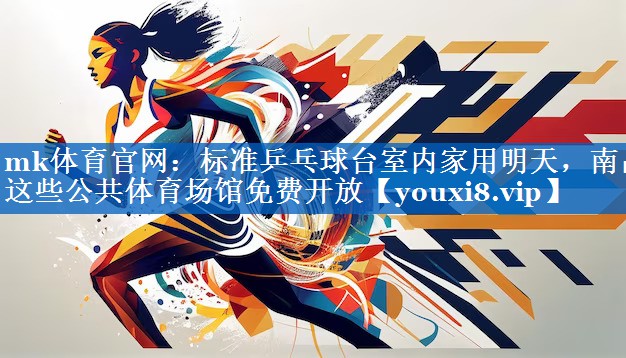 mk体育官网：标准乒乓球台室内家用明天，南昌这些公共体育场馆免费开放