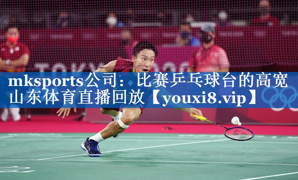 mksports公司：比赛乒乓球台的高宽山东体育直播回放