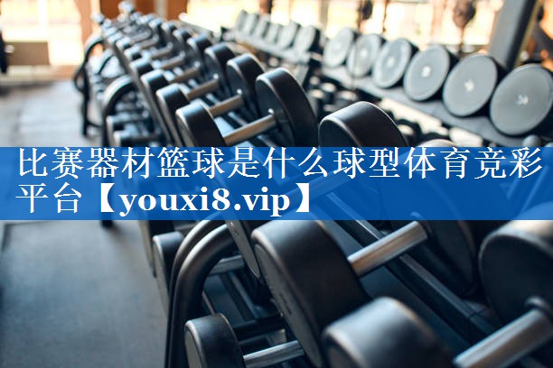 比赛器材篮球是什么球型体育竞彩平台