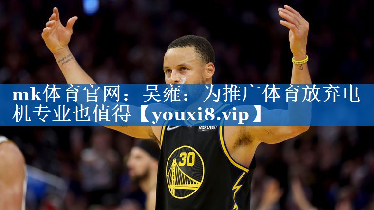 mk体育官网：吴雍：为推广体育放弃电机专业也值得