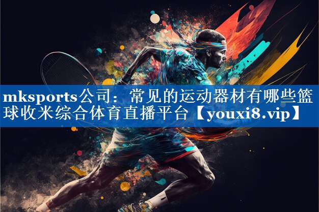 mksports公司：常见的运动器材有哪些篮球收米综合体育直播平台
