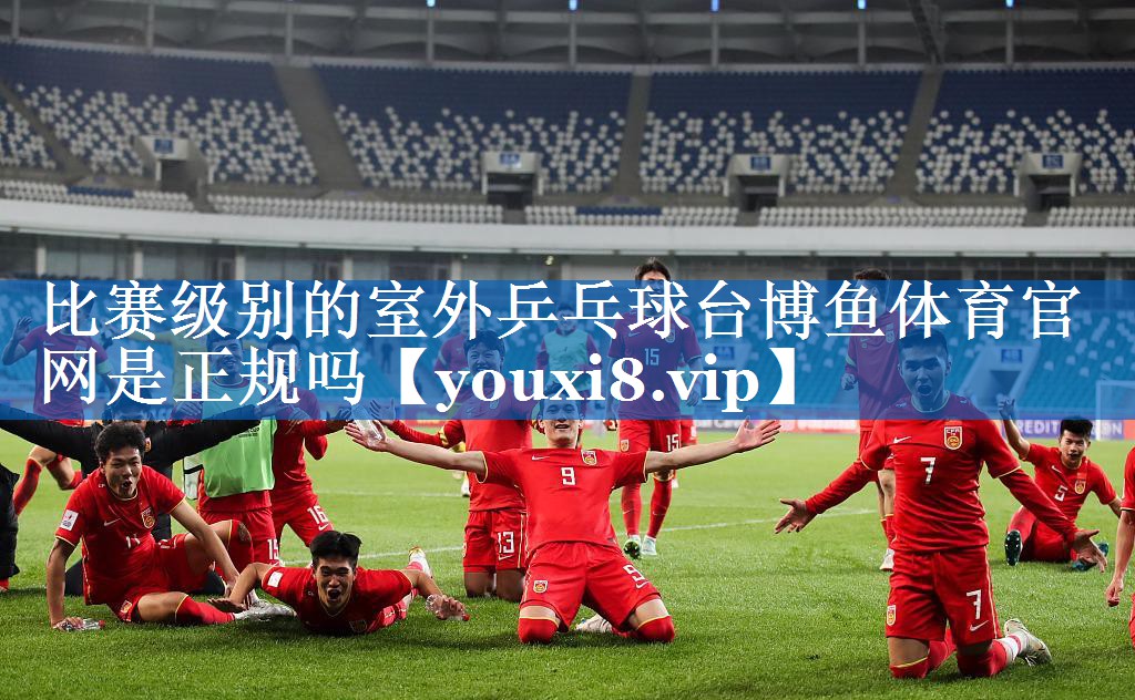 比赛级别的室外乒乓球台博鱼体育官网是正规吗