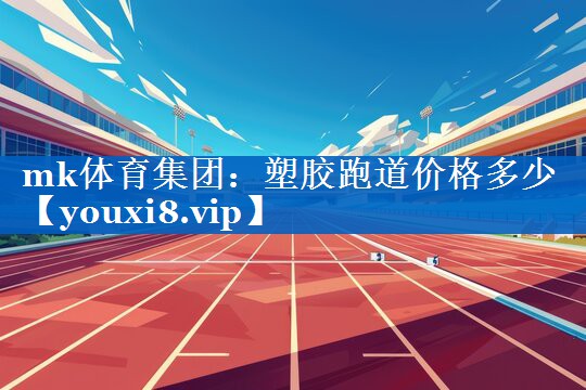mk体育集团：塑胶跑道价格多少