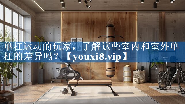 单杠运动的玩家,了解这些室内和室外单杠的差异吗? 单杠运动的玩家,了解这些室内和室外单杠的差异吗?