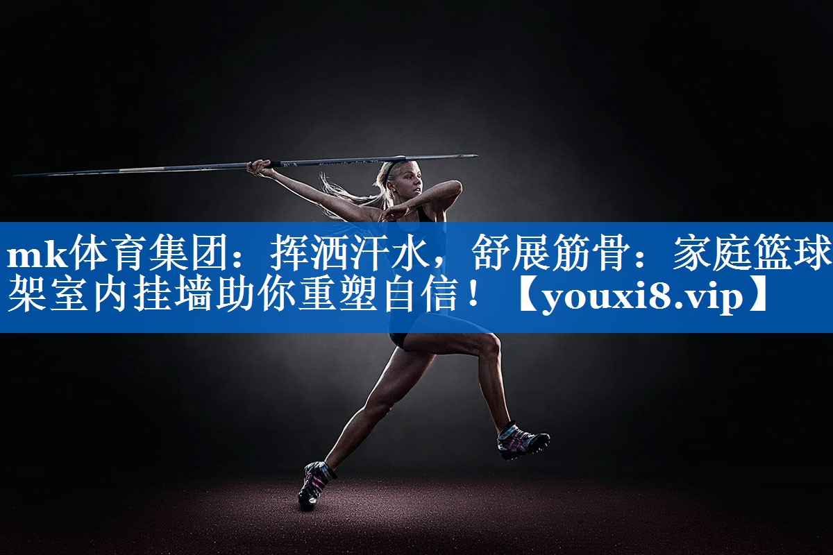 挥洒汗水,舒展筋骨:家庭篮球架室内挂墙助你重塑自信! 挥洒汗水,舒展筋骨:家庭篮球架室内挂墙助你重塑自信!