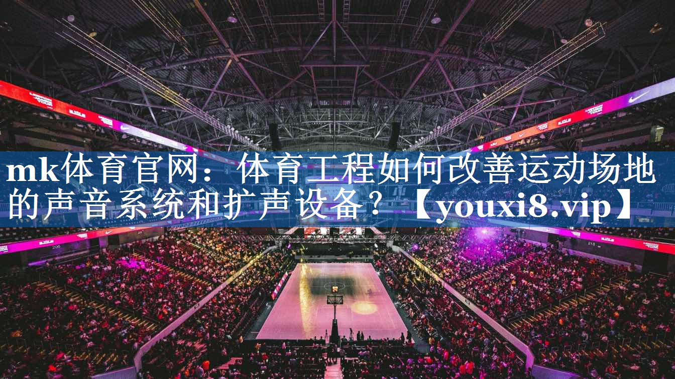 体育工程如何改善运动场地的声音系统和扩声设备? 体育工程如何改善运动场地的声音系统和扩声设备?