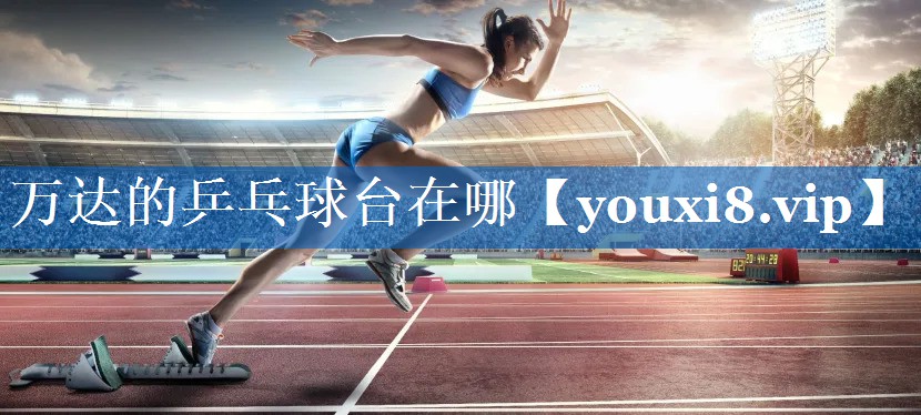 万达的乒乓球台在哪 万达的乒乓球台在哪