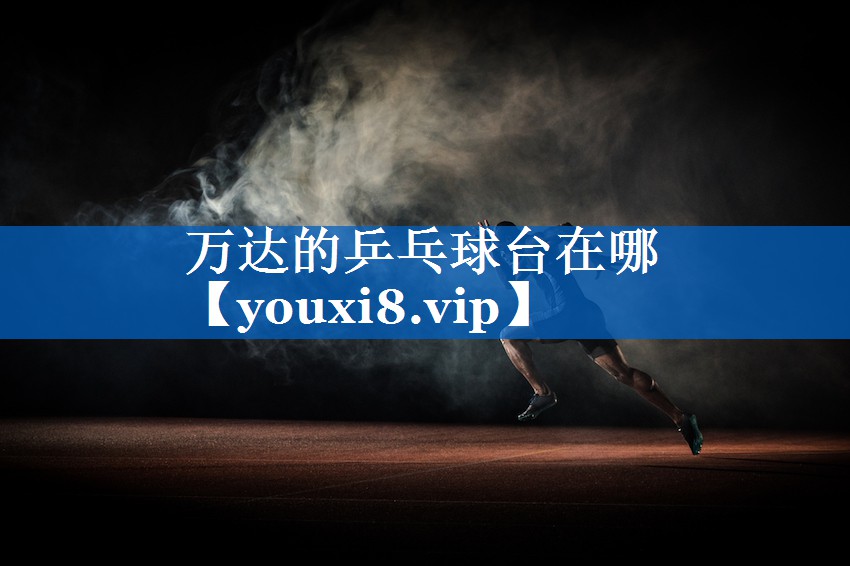 万达的乒乓球台在哪 万达的乒乓球台在哪