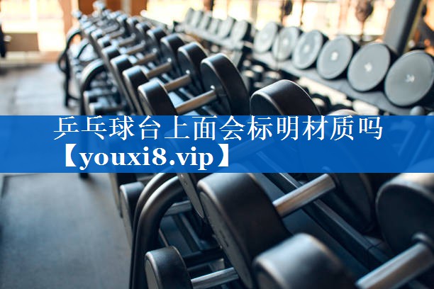 乒乓球台上面会标明材质吗 乒乓球台上面会标明材质吗