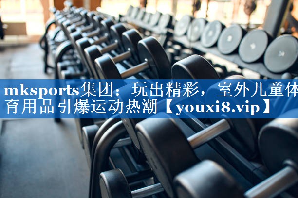 玩出精彩,室外儿童体育用品引爆运动热潮 玩出精彩,室外儿童体育用品引爆运动热潮