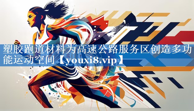 塑胶跑道材料为高速公路服务区创造多功能运动空间 塑胶跑道材料为高速公路服务区创造多功能运动空间