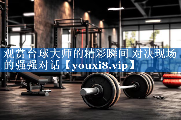 观赏台球大师的精彩瞬间 对决现场的强强对话 观赏台球大师的精彩瞬间 对决现场的强强对话