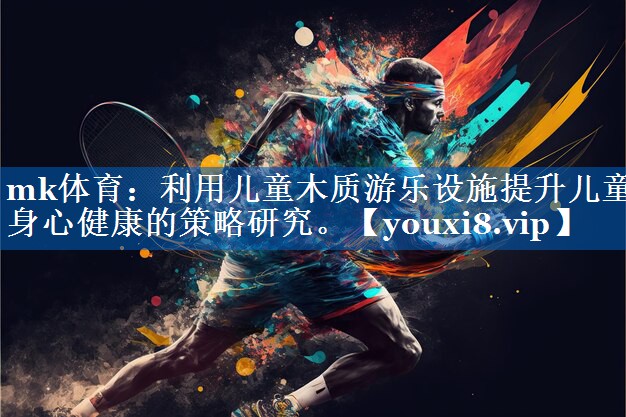 利用儿童木质游乐设施提升儿童身心健康的策略研究。 利用儿童木质游乐设施提升儿童身心健康的策略研究。