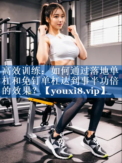 高效训练:如何通过落地单杠和免钉单杠达到事半功倍的效果? 高效训练:如何通过落地单杠和免钉单杠达到事半功倍的效果?