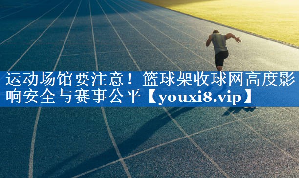 运动场馆要注意!篮球架收球网高度影响安全与赛事公平 运动场馆要注意!篮球架收球网高度影响安全与赛事公平