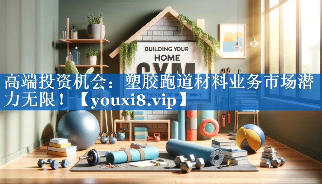 高端投资机会:塑胶跑道材料业务市场潜力无限! 高端投资机会:塑胶跑道材料业务市场潜力无限!
