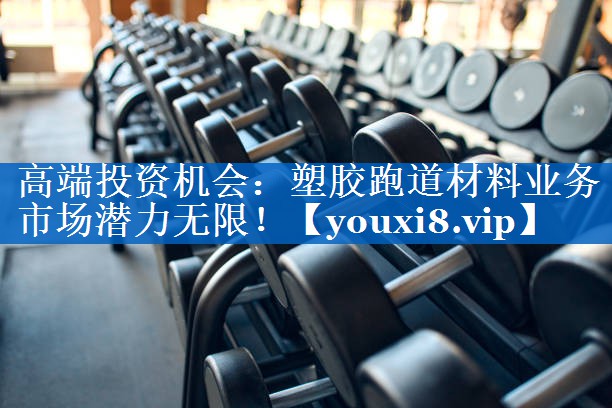 高端投资机会:塑胶跑道材料业务市场潜力无限! 高端投资机会:塑胶跑道材料业务市场潜力无限!