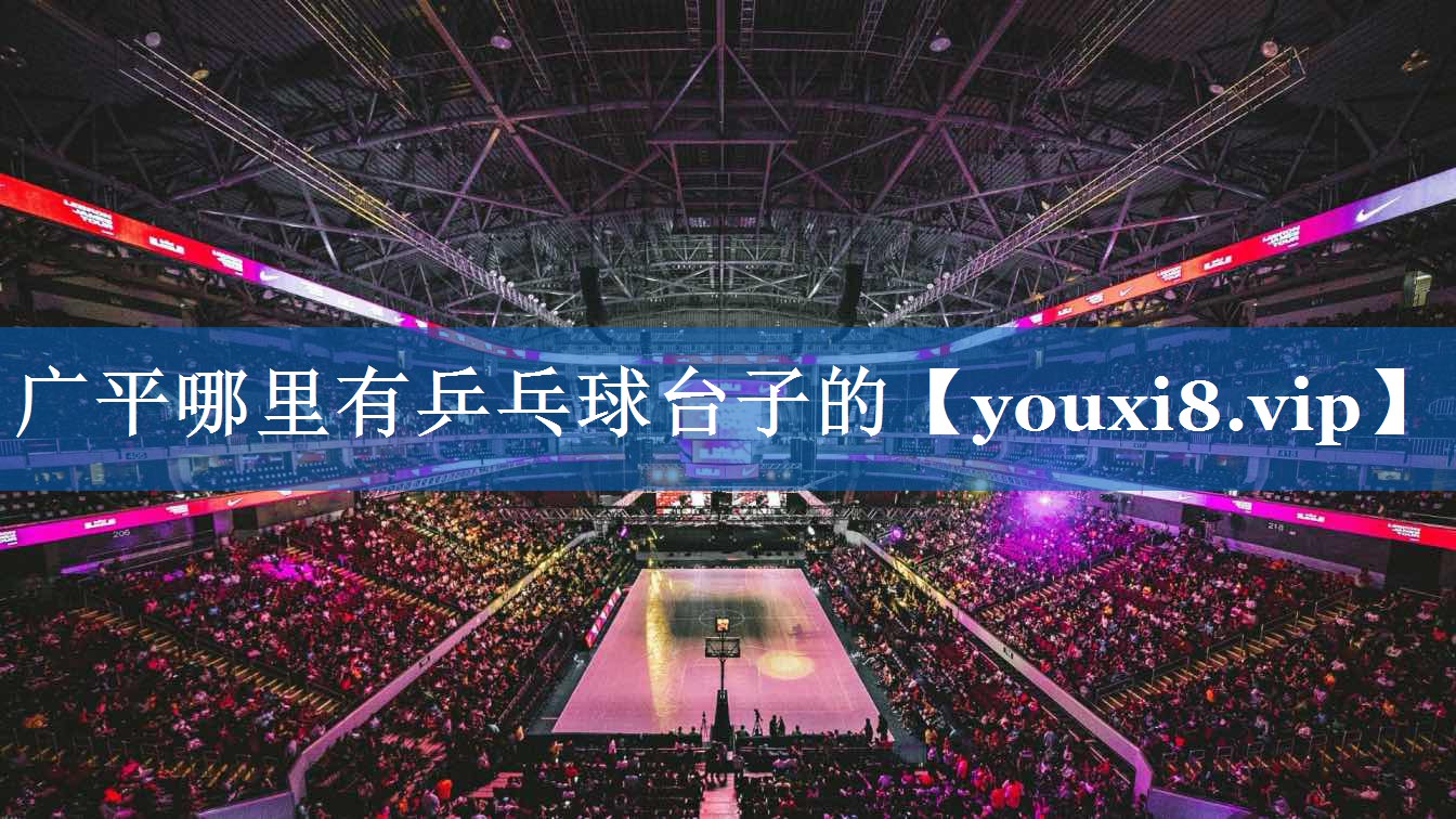 广平哪里有乒乓球台子的 广平哪里有乒乓球台子的